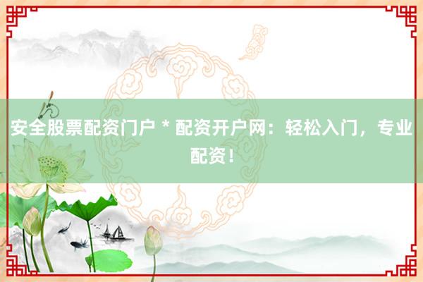 安全股票配资门户 * 配资开户网：轻松入门，专业配资！