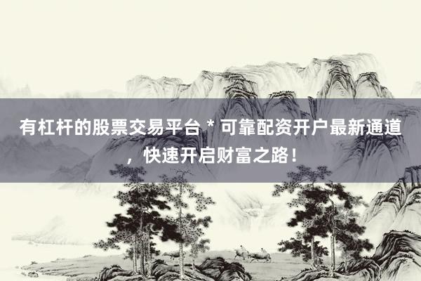 有杠杆的股票交易平台 * 可靠配资开户最新通道，快速开启财富之路！