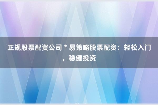 正规股票配资公司 * 易策略股票配资：轻松入门，稳健投资