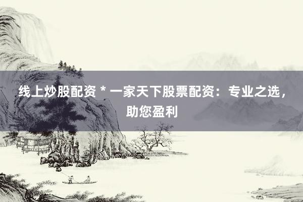 线上炒股配资 * 一家天下股票配资：专业之选，助您盈利
