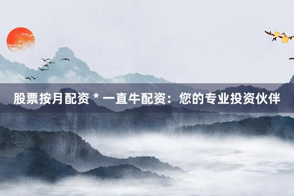 股票按月配资 * 一直牛配资：您的专业投资伙伴