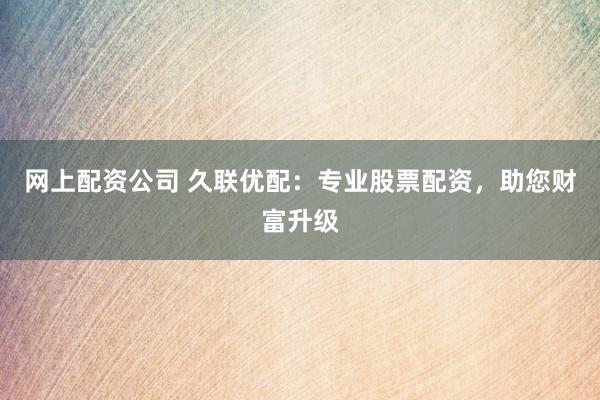 网上配资公司 久联优配：专业股票配资，助您财富升级