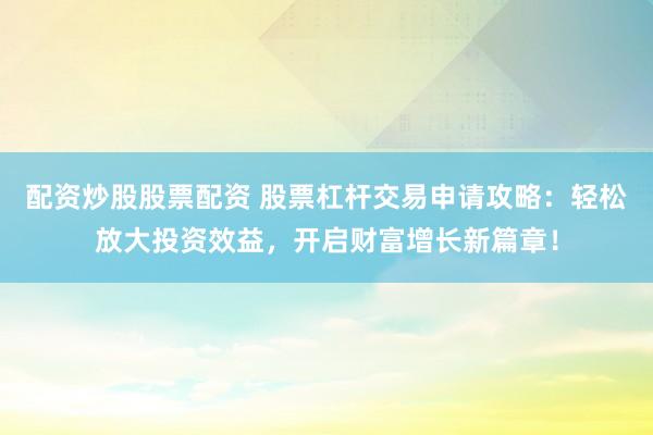 配资炒股股票配资 股票杠杆交易申请攻略：轻松放大投资效益，开启财富增长新篇章！