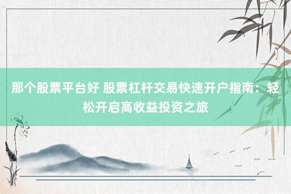 那个股票平台好 股票杠杆交易快速开户指南：轻松开启高收益投资之旅