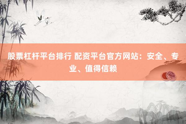 股票杠杆平台排行 配资平台官方网站：安全、专业、值得信赖