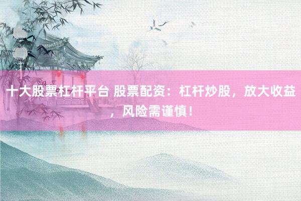 十大股票杠杆平台 股票配资：杠杆炒股，放大收益，风险需谨慎！