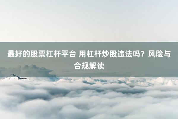 最好的股票杠杆平台 用杠杆炒股违法吗？风险与合规解读