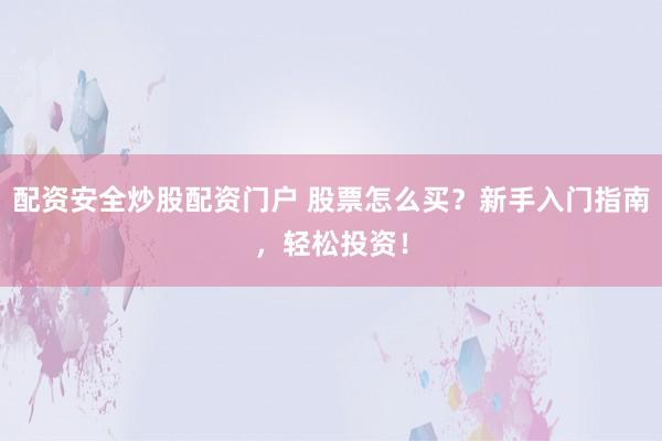 配资安全炒股配资门户 股票怎么买？新手入门指南，轻松投资！