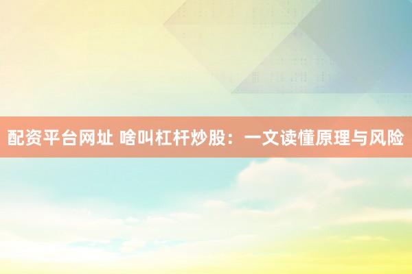 配资平台网址 啥叫杠杆炒股：一文读懂原理与风险