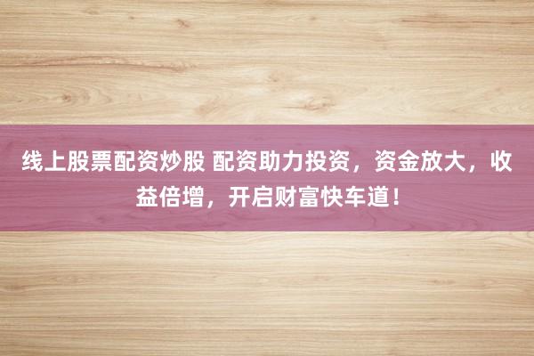 线上股票配资炒股 配资助力投资，资金放大，收益倍增，开启财富快车道！