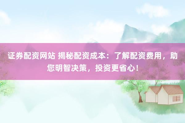 证券配资网站 揭秘配资成本：了解配资费用，助您明智决策，投资更省心！