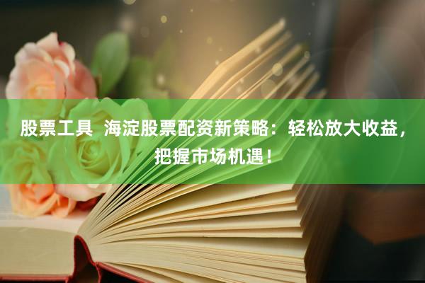 股票工具  海淀股票配资新策略：轻松放大收益，把握市场机遇！