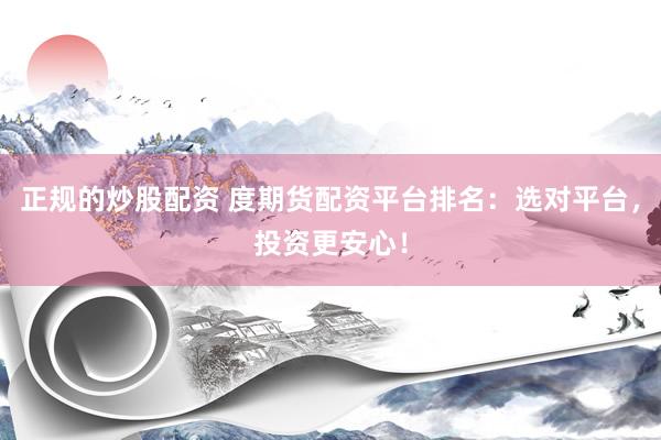 正规的炒股配资 度期货配资平台排名：选对平台，投资更安心！
