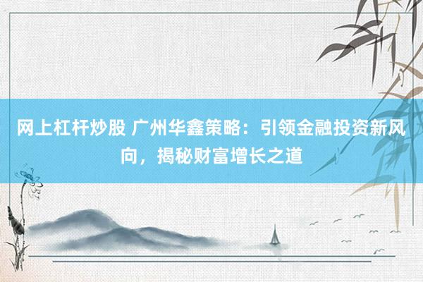 网上杠杆炒股 广州华鑫策略：引领金融投资新风向，揭秘财富增长之道