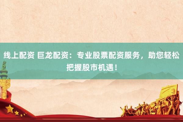 线上配资 巨龙配资：专业股票配资服务，助您轻松把握股市机遇！
