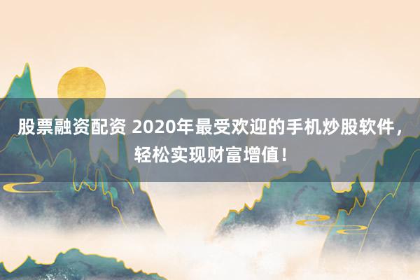 股票融资配资 2020年最受欢迎的手机炒股软件，轻松实现财富增值！