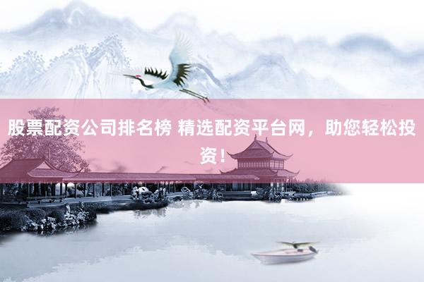 股票配资公司排名榜 精选配资平台网，助您轻松投资！