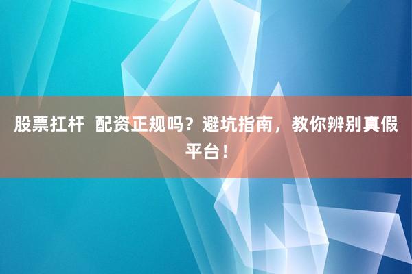 股票扛杆  配资正规吗？避坑指南，教你辨别真假平台！