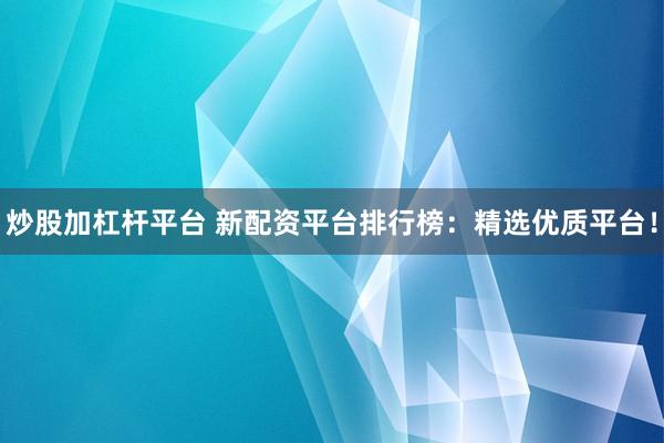 炒股加杠杆平台 新配资平台排行榜：精选优质平台！