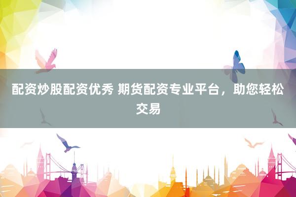 配资炒股配资优秀 期货配资专业平台，助您轻松交易