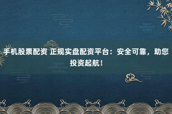 手机股票配资 正规实盘配资平台：安全可靠，助您投资起航！