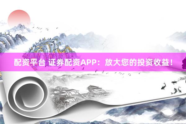 配资平台 证券配资APP：放大您的投资收益！