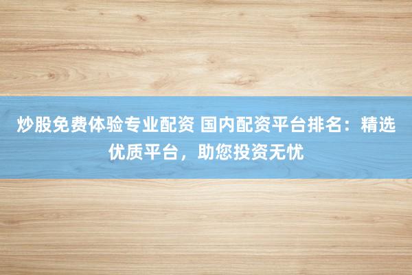 炒股免费体验专业配资 国内配资平台排名：精选优质平台，助您投资无忧
