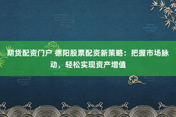 期货配资门户 德阳股票配资新策略：把握市场脉动，轻松实现资产增值
