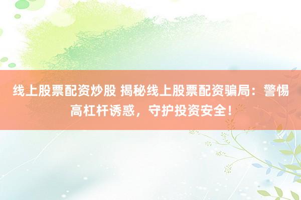 线上股票配资炒股 揭秘线上股票配资骗局：警惕高杠杆诱惑，守护投资安全！