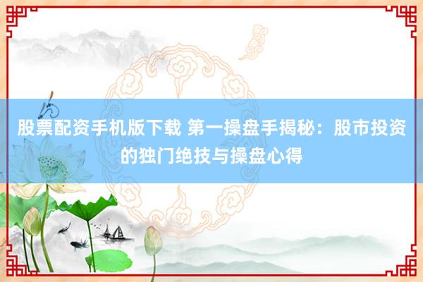 股票配资手机版下载 第一操盘手揭秘：股市投资的独门绝技与操盘心得
