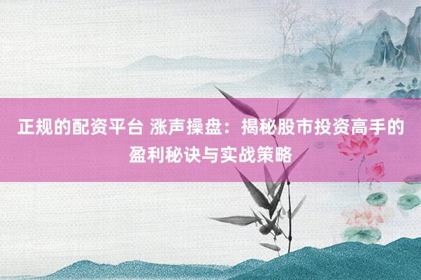 正规的配资平台 涨声操盘：揭秘股市投资高手的盈利秘诀与实战策略