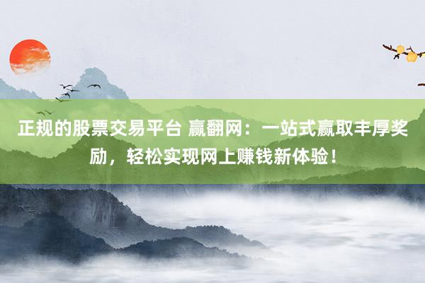 正规的股票交易平台 赢翻网：一站式赢取丰厚奖励，轻松实现网上赚钱新体验！
