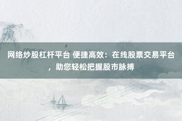 网络炒股杠杆平台 便捷高效：在线股票交易平台，助您轻松把握股市脉搏