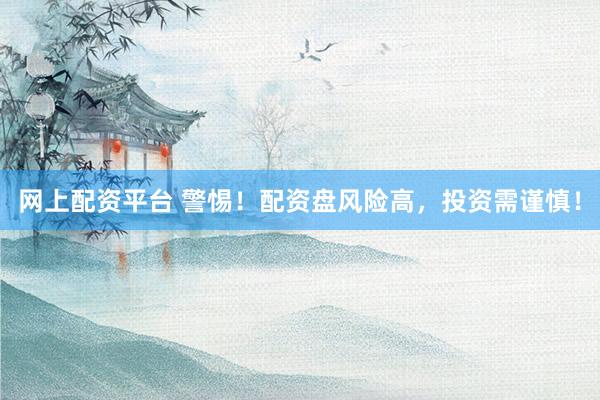 网上配资平台 警惕！配资盘风险高，投资需谨慎！