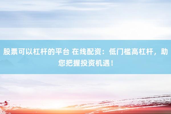 股票可以杠杆的平台 在线配资：低门槛高杠杆，助您把握投资机遇！