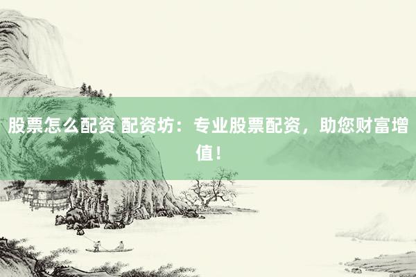 股票怎么配资 配资坊：专业股票配资，助您财富增值！