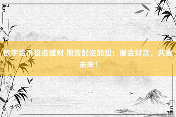 数字货币投资理财 期货配资加盟：掘金财富，共赢未来！