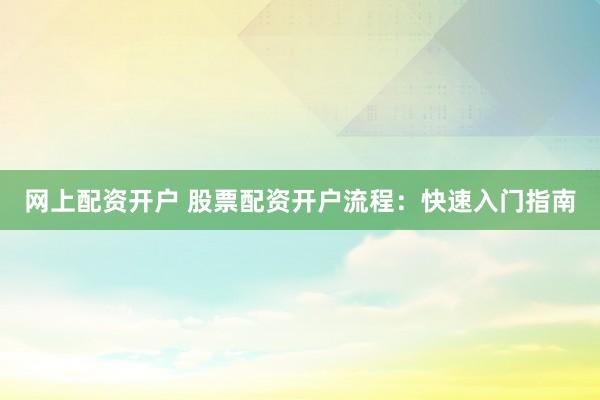 网上配资开户 股票配资开户流程：快速入门指南