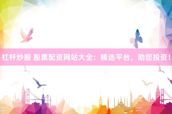 杠杆炒股 股票配资网站大全：精选平台，助您投资！