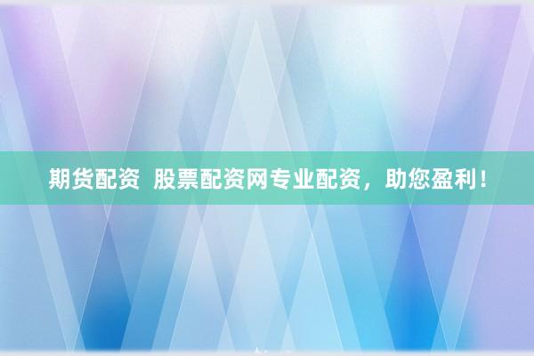 期货配资  股票配资网专业配资，助您盈利！
