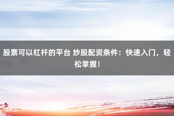 股票可以杠杆的平台 炒股配资条件：快速入门，轻松掌握！
