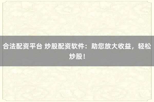 合法配资平台 炒股配资软件：助您放大收益，轻松炒股！