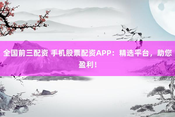 全国前三配资 手机股票配资APP：精选平台，助您盈利！