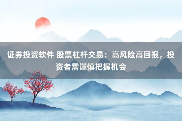 证券投资软件 股票杠杆交易：高风险高回报，投资者需谨慎把握机会