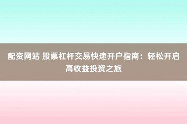 配资网站 股票杠杆交易快速开户指南：轻松开启高收益投资之旅