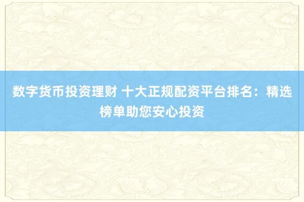 数字货币投资理财 十大正规配资平台排名：精选榜单助您安心投资