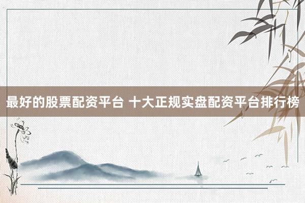 最好的股票配资平台 十大正规实盘配资平台排行榜