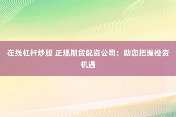 在线杠杆炒股 正规期货配资公司：助您把握投资机遇