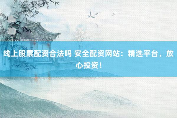 线上股票配资合法吗 安全配资网站：精选平台，放心投资！