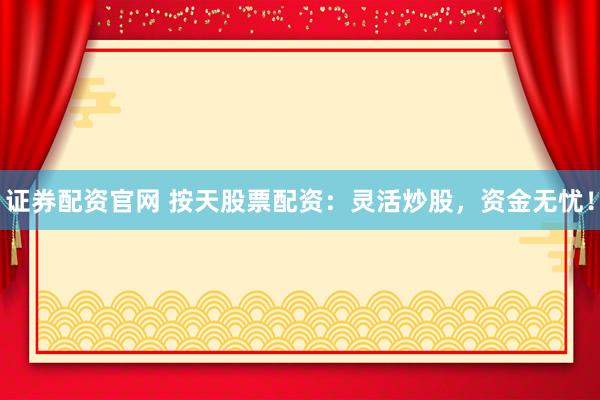 证券配资官网 按天股票配资：灵活炒股，资金无忧！